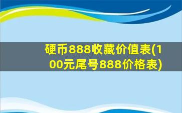 硬币888收藏价值表(100元尾号888价格表)