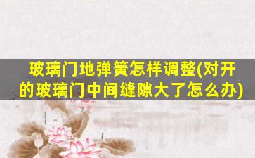 玻璃门地弹簧怎样调整(对开的玻璃门中间缝隙大了怎么办)