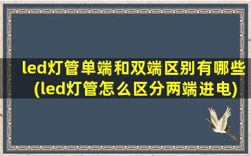 led灯管单端和双端区别有哪些(led灯管怎么区分两端进电)
