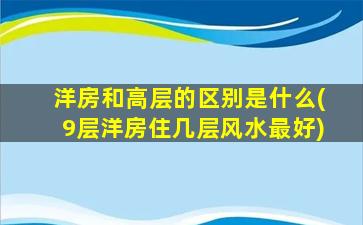 洋房和高层的区别是什么(9层洋房住几层风水最好)