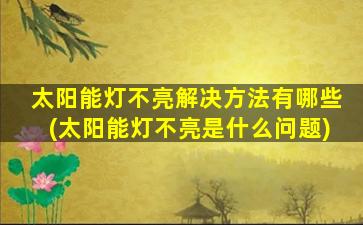 太阳能灯不亮解决方法有哪些(太阳能灯不亮是什么问题)