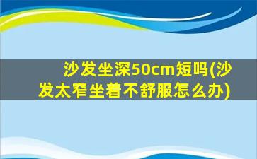 沙发坐深50cm短吗(沙发太窄坐着不舒服怎么办)
