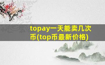topay一天能卖几次币(top币最新价格)