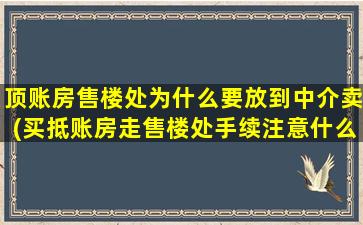 顶账房售楼处为什么要放到中介卖(买抵账房走售楼处手续注意什么)