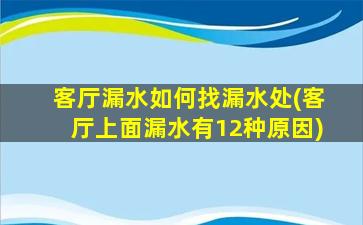 客厅漏水如何找漏水处(客厅上面漏水有12种原因)