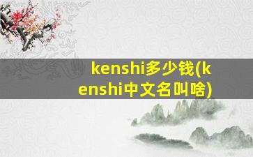 kenshi多少钱(kenshi中文名叫啥)