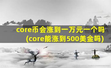 core币会涨到一万元一个吗(core能涨到500美金吗)