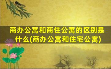 商办公寓和商住公寓的区别是什么(商办公寓和住宅公寓)