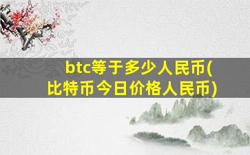 btc等于多少人民币(比特币今日价格人民币)