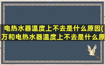 电热水器温度上不去是什么原因(万和电热水器温度上不去是什么原因)