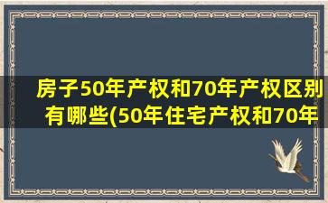 房子50年产权和70年产权区别有哪些(50年住宅产权和70年产权的区别)
