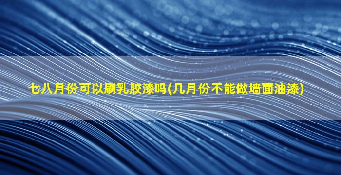 七八月份可以刷乳胶漆吗(几月份不能做墙面油漆)