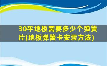 30平地板需要多少个弹簧片(地板弹簧卡安装方法)