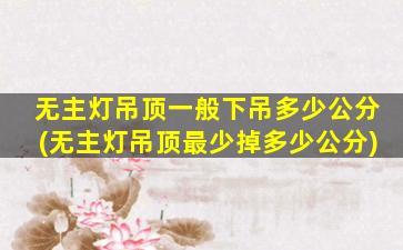无主灯吊顶一般下吊多少公分(无主灯吊顶最少掉多少公分)