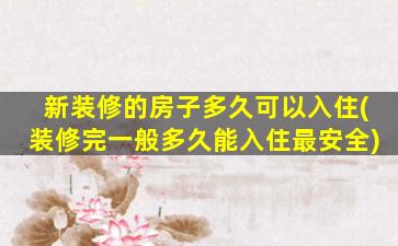 新装修的房子多久可以入住(装修完一般多久能入住最安全)