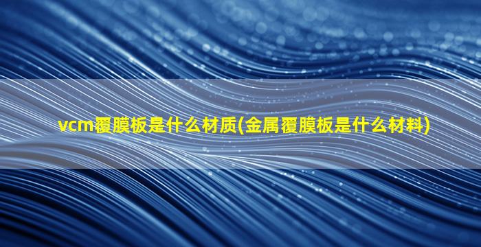 vcm覆膜板是什么材质(金属覆膜板是什么材料)