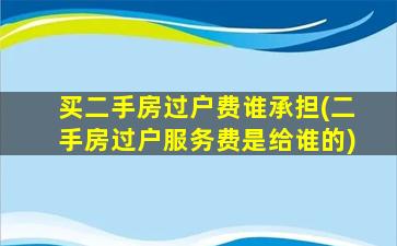 买二手房过户费谁承担(二手房过户服务费是给谁的)