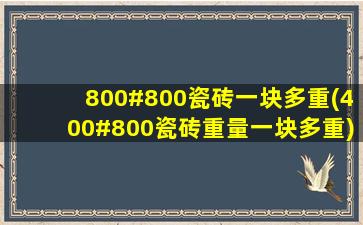 800#800瓷砖一块多重(400#800瓷砖重量一块多重)