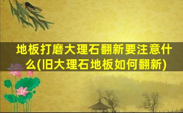 地板打磨大理石翻新要注意什么(旧大理石地板如何翻新)