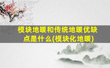 模块地暖和传统地暖优缺点是什么(模块化地暖)
