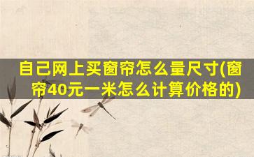 自己网上买窗帘怎么量尺寸(窗帘40元一米怎么计算价格的)
