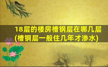 18层的楼房槽钢层在哪几层(槽钢层一般住几年才渗水)