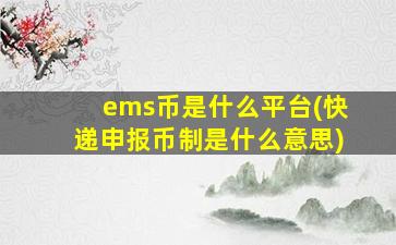 ems币是什么平台(快递申报币制是什么意思)