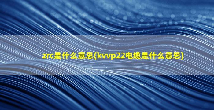 zrc是什么意思(kvvp22电缆是什么意思)