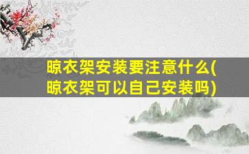 晾衣架安装要注意什么(晾衣架可以自己安装吗)