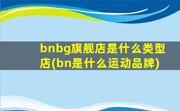 bnbg旗舰店是什么类型店(bn是什么运动品牌)