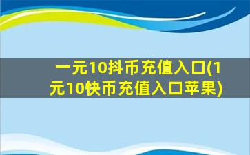 一元10抖币充值入口(1元10快币充值入口苹果)