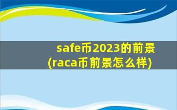 safe币2023的前景(raca币前景怎么样)