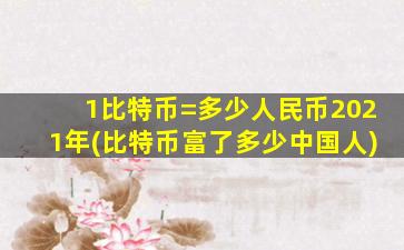 1比特币=多少人民币2021年(比特币富了多少中国人)