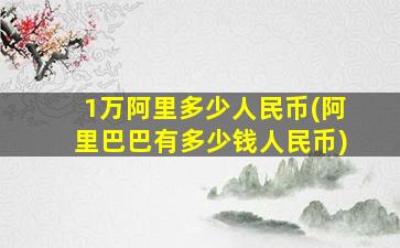 1万阿里多少人民币(阿里巴巴有多少钱人民币)