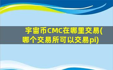 宇宙币CMC在哪里交易(哪个交易所可以交易pi)
