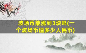波场币能涨到3块吗(一个波场币值多少人民币)