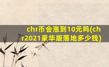 chr币会涨到10元吗(chr2021豪华版落地多少钱)