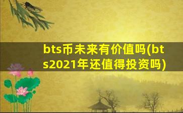 bts币未来有价值吗(bts2021年还值得投资吗)