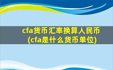 cfa货币汇率换算人民币(cfa是什么货币单位)