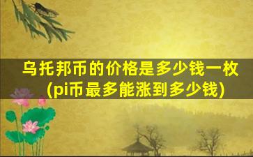 乌托邦币的价格是多少钱一枚(pi币最多能涨到多少钱)