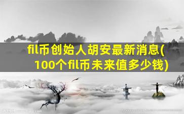 fil币创始人胡安最新消息(100个fil币未来值多少钱)