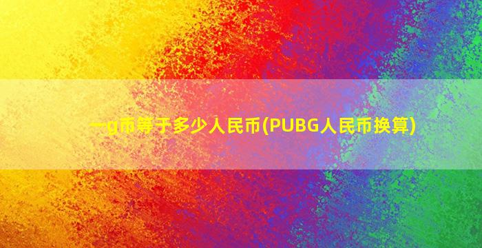 一g币等于多少人民币(PUBG人民币换算)