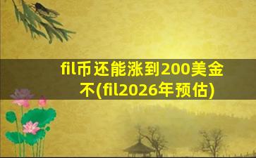 fil币还能涨到200美金不(fil2026年预估)
