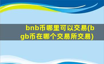 bnb币哪里可以交易(bgb币在哪个交易所交易)