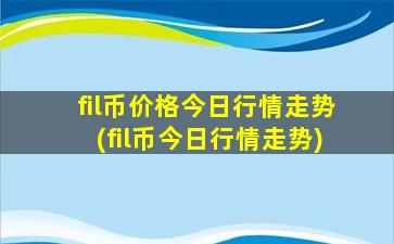 fil币价格今日行情走势(fil币今日行情走势)