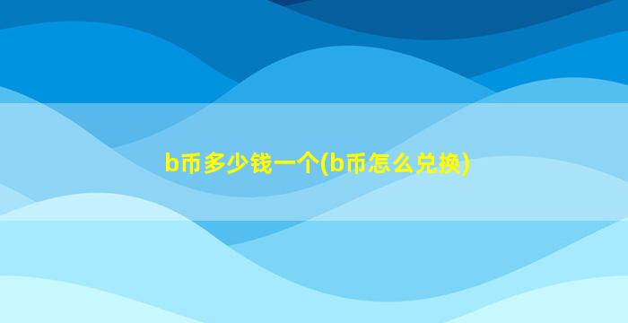b币多少钱一个(b币怎么兑换)