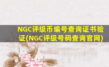 NGC评级币编号查询证书验证(NGC评级号码查询官网)