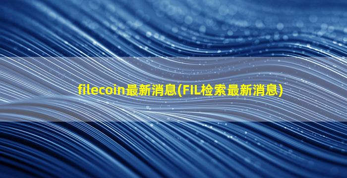 filecoin最新消息(FIL检索最新消息)