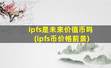 ipfs是未来价值币吗(ipfs币价格前景)