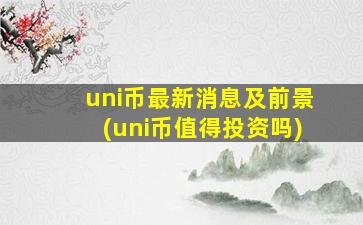 uni币最新消息及前景(uni币值得投资吗)